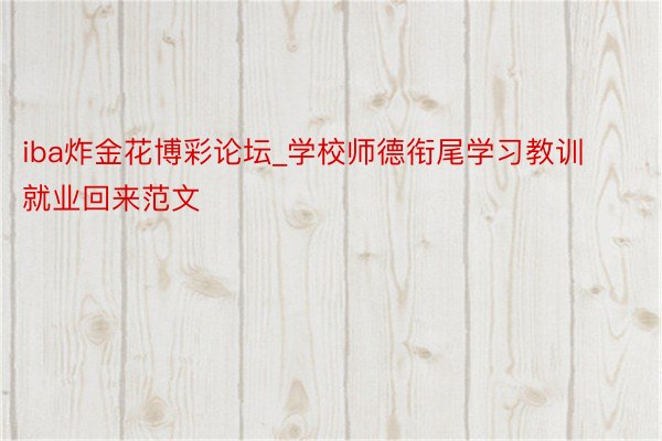 iba炸金花博彩论坛_学校师德衔尾学习教训就业回来范文
