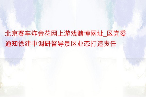 北京赛车炸金花网上游戏赌博网址_区党委通知徐建中调研督导景区业态打造责任