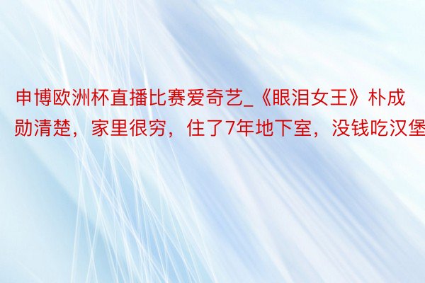 申博欧洲杯直播比赛爱奇艺_《眼泪女王》朴成勋清楚，家里很穷，住了7年地下室，没钱吃汉堡