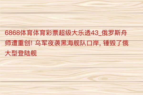 6868体育体育彩票超级大乐透43_俄罗斯舟师遭重创! 乌军夜袭黑海舰队口岸， 锤毁了俄大型登陆舰