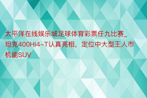 太平洋在线娱乐城足球体育彩票任九比赛_坦克400Hi4-T认真亮相，定位中大型王人市机能SUV