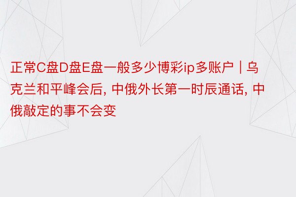 正常C盘D盘E盘一般多少博彩ip多账户 | 乌克兰和平峰会后， 中俄外长第一时辰通话， 中俄敲定的事不会变