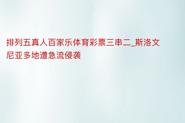排列五真人百家乐体育彩票三串二_斯洛文尼亚多地遭急流侵袭