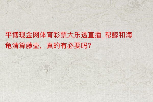 平博现金网体育彩票大乐透直播_帮鲸和海龟清算藤壶，真的有必要吗？