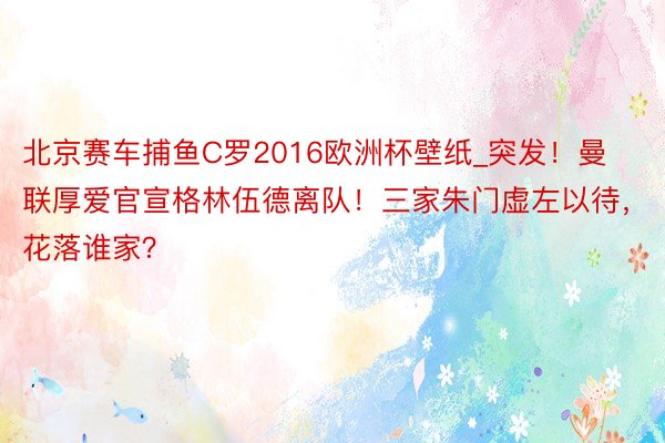 北京赛车捕鱼C罗2016欧洲杯壁纸_突发！曼联厚爱官宣格林伍德离队！三家朱门虚左以待，花落谁家？