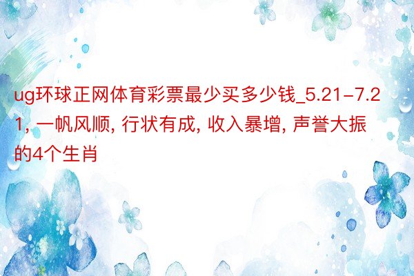 ug环球正网体育彩票最少买多少钱_5.21-7.21, 一帆风顺, 行状有成, 收入暴增, 声誉大振的4个生肖