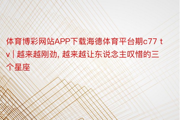 体育博彩网站APP下载海德体育平台期c77 tv | 越来越刚劲, 越来越让东说念主叹惜的三个星座
