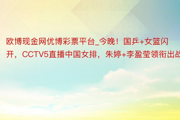 欧博现金网优博彩票平台_今晚！国乒+女篮闪开，CCTV5直播中国女排，朱婷+李盈莹领衔出战