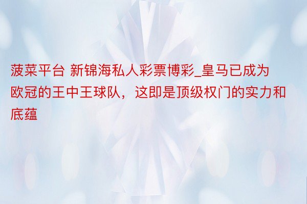 菠菜平台 新锦海私人彩票博彩_皇马已成为欧冠的王中王球队，这即是顶级权门的实力和底蕴