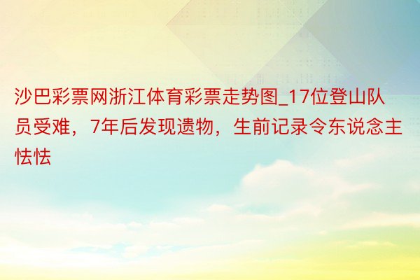 沙巴彩票网浙江体育彩票走势图_17位登山队员受难，7年后发现遗物，生前记录令东说念主怯怯