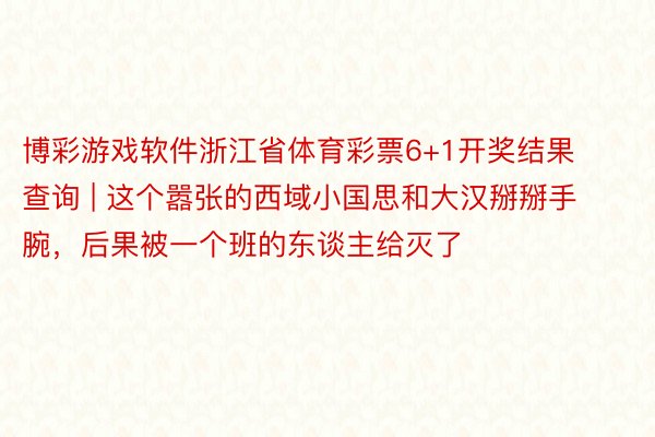 博彩游戏软件浙江省体育彩票6+1开奖结果查询 | 这个嚣张的西域小国思和大汉掰掰手腕，后果被一个班的东谈主给灭了