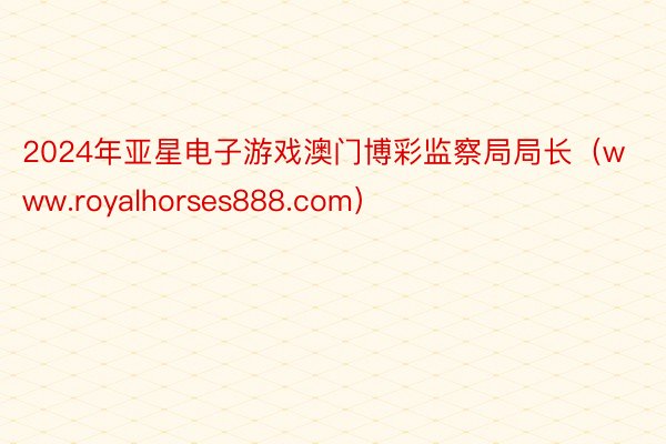 2024年亚星电子游戏澳门博彩监察局局长（www.royalhorses888.com）