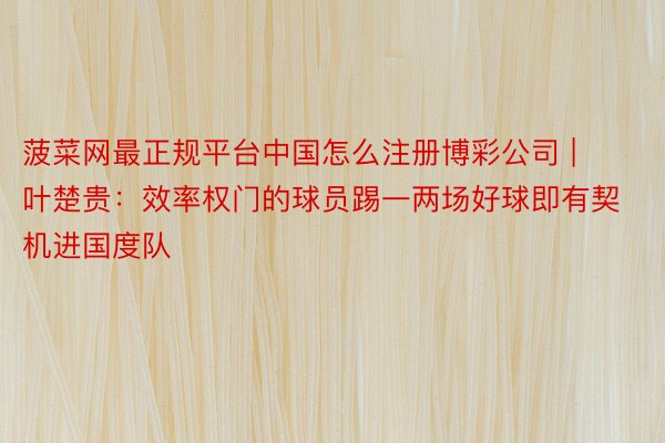 菠菜网最正规平台中国怎么注册博彩公司 | 叶楚贵：效率权门的球员踢一两场好球即有契机进国度队