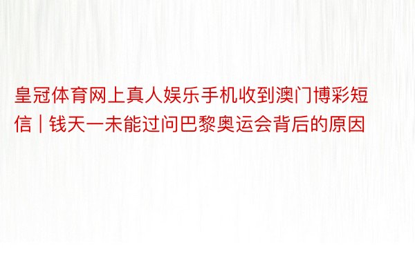 皇冠体育网上真人娱乐手机收到澳门博彩短信 | 钱天一未能过问巴黎奥运会背后的原因