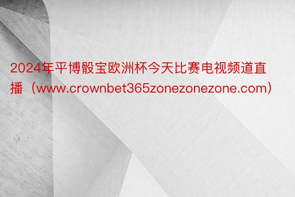 2024年平博骰宝欧洲杯今天比赛电视频道直播（www.crownbet365zonezonezone.com）