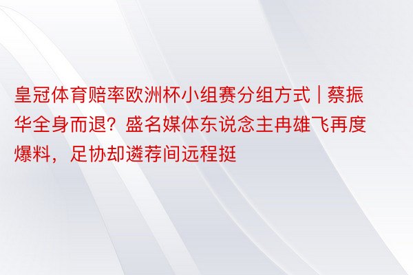 皇冠体育赔率欧洲杯小组赛分组方式 | 蔡振华全身而退？盛名媒体东说念主冉雄飞再度爆料，足协却遴荐间远程挺