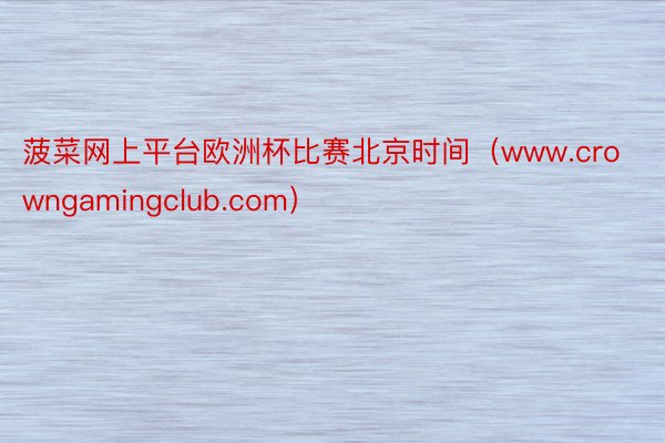菠菜网上平台欧洲杯比赛北京时间（www.crowngamingclub.com）
