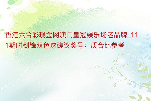 香港六合彩现金网澳门皇冠娱乐场老品牌_111期时剑锋双色球磋议奖号：质合比参考