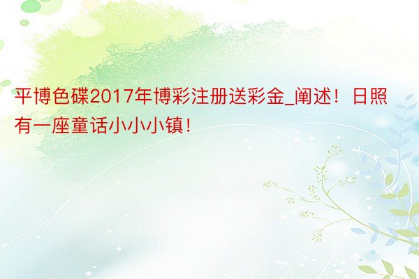 平博色碟2017年博彩注册送彩金_阐述！日照有一座童话小小小镇！