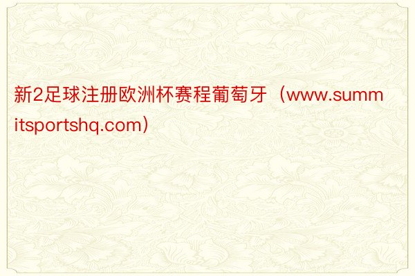 新2足球注册欧洲杯赛程葡萄牙（www.summitsportshq.com）