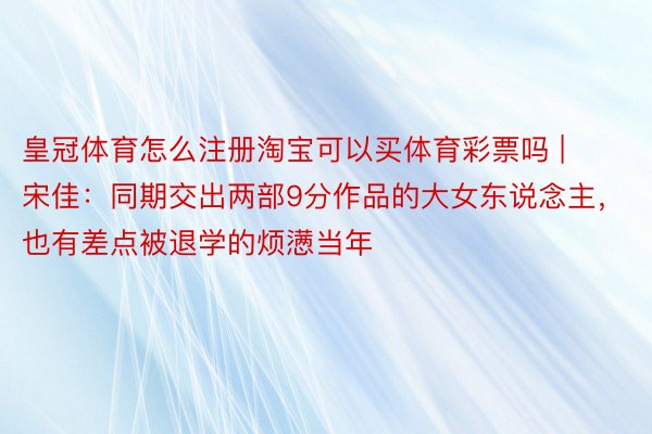 皇冠体育怎么注册淘宝可以买体育彩票吗 | 宋佳：同期交出两部9分作品的大女东说念主，也有差点被退学的烦懑当年