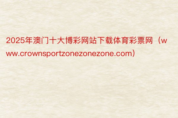 2025年澳门十大博彩网站下载体育彩票网（www.crownsportzonezonezone.com）