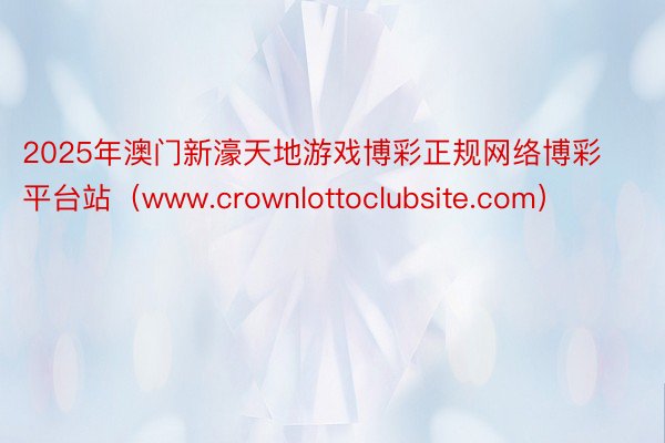 2025年澳门新濠天地游戏博彩正规网络博彩平台站（www.crownlottoclubsite.com）