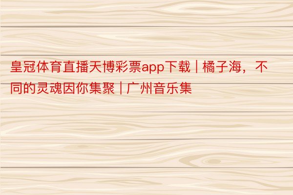 皇冠体育直播天博彩票app下载 | 橘子海，不同的灵魂因你集聚 | 广州音乐集