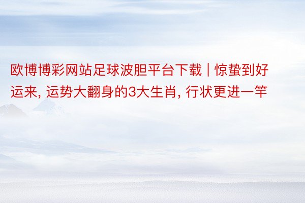 欧博博彩网站足球波胆平台下载 | 惊蛰到好运来, 运势大翻身的3大生肖, 行状更进一竿