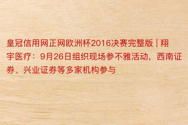皇冠信用网正网欧洲杯2016决赛完整版 | 翔宇医疗：9月26日组织现场参不雅活动，西南证券、兴业证券等多家机构参与
