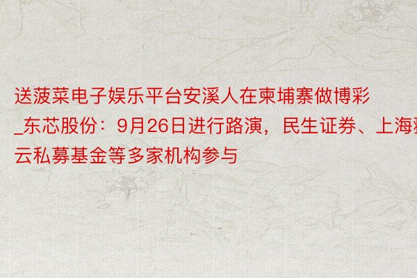 送菠菜电子娱乐平台安溪人在柬埔寨做博彩_东芯股份：9月26日进行路演，民生证券、上海翀云私募基金等多家机构参与
